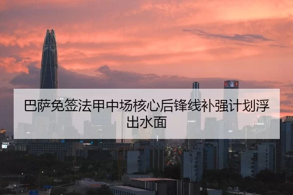 巴萨免签法甲中场核心后锋线补强计划浮出水面