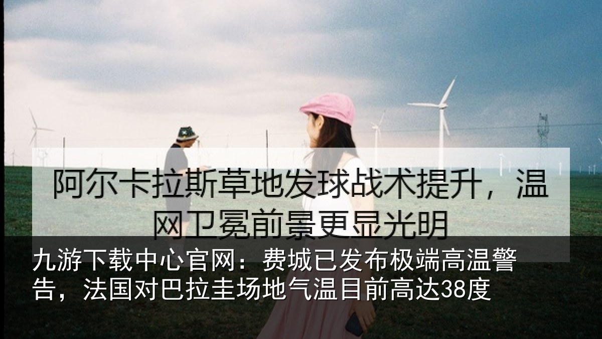九游下载中心官网：费城相关情况告，法国对巴拉圭场地气温目前高达38度