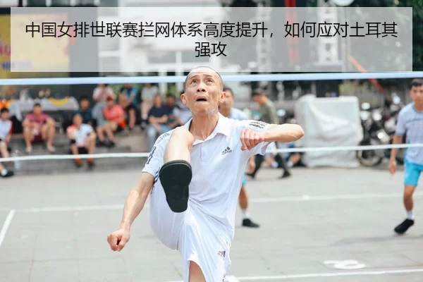 中国女排世联赛拦网体系高度提升，如何应对土耳其强攻
