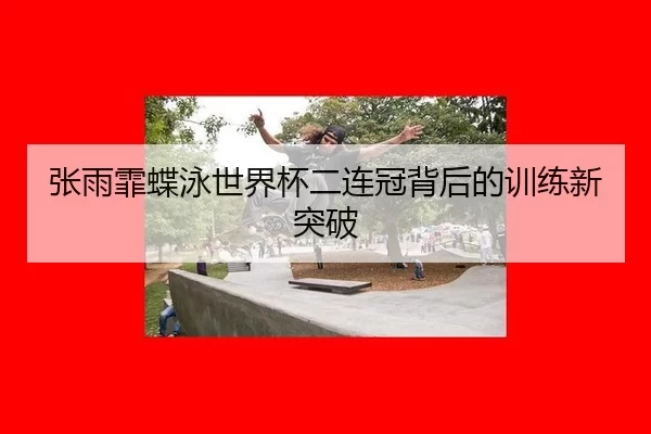 张雨霏蝶泳世界杯二连冠背后的训练新突破