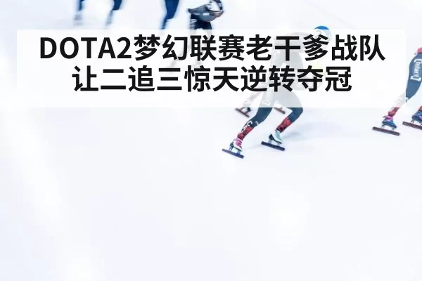 DOTA2梦幻联赛老干爹战队让二追三惊天逆转夺冠