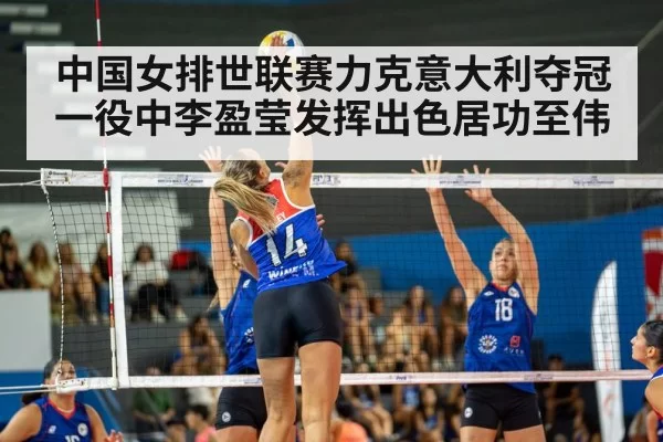 中国女排世联赛力克意大利夺冠一役中李盈莹发挥出色居功至伟