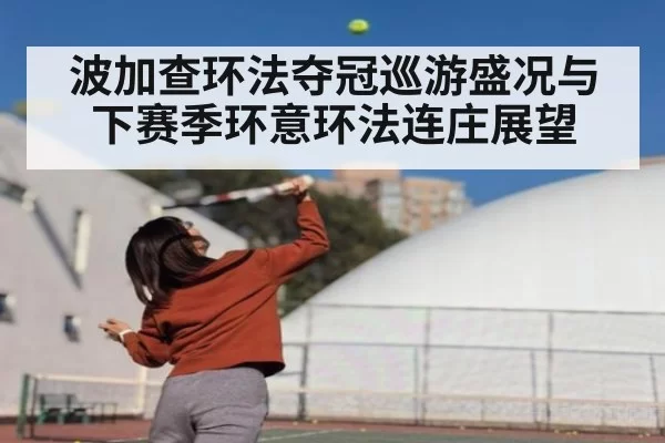 波加查环法夺冠巡游盛况与下赛季环意环法连庄展望