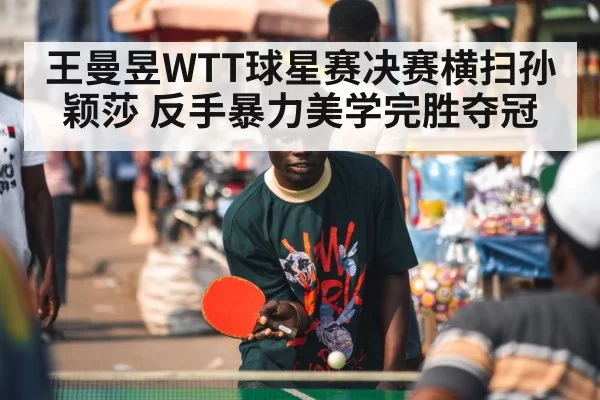 王曼昱WTT球星赛决赛横扫孙颖莎 反手暴力美学完胜夺冠