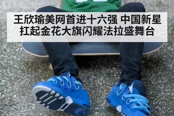 王欣瑜美网首进十六强 中国新星扛起金花大旗闪耀法拉盛舞台