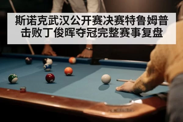 斯诺克武汉公开赛决赛特鲁姆普击败丁俊晖夺冠完整赛事复盘